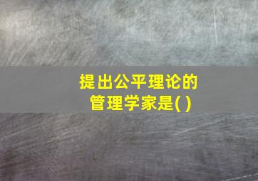 提出公平理论的管理学家是( )